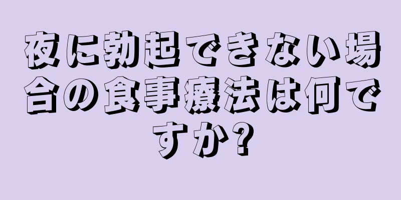 夜に勃起できない場合の食事療法は何ですか?