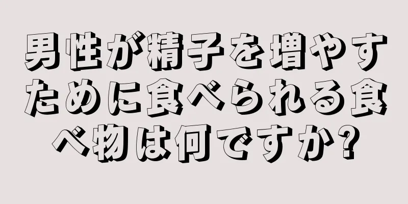 男性が精子を増やすために食べられる食べ物は何ですか?