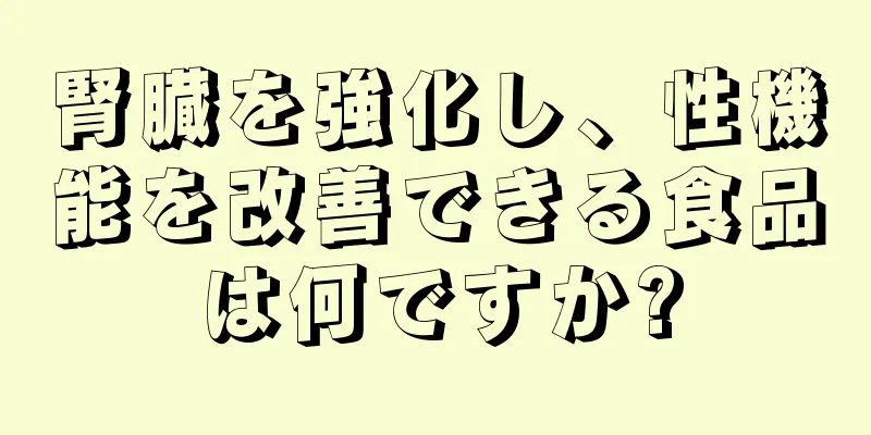 腎臓を強化し、性機能を改善できる食品は何ですか?
