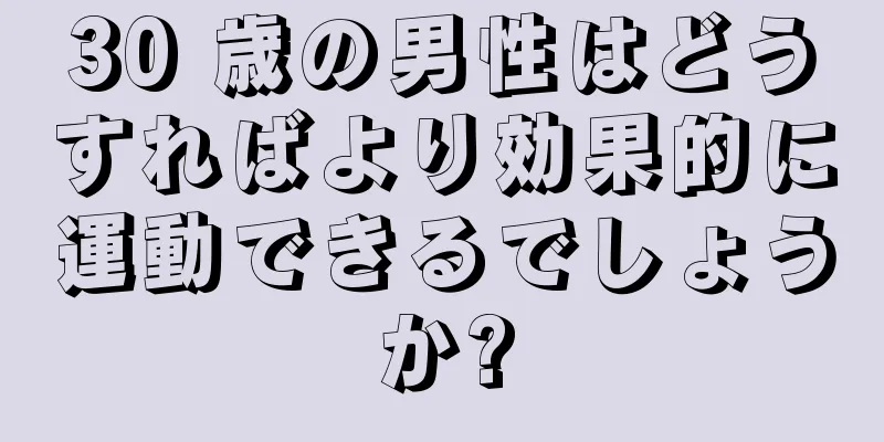 30 歳の男性はどうすればより効果的に運動できるでしょうか?
