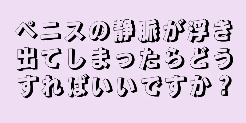 ペニスの静脈が浮き出てしまったらどうすればいいですか？