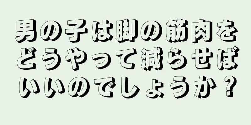 男の子は脚の筋肉をどうやって減らせばいいのでしょうか？