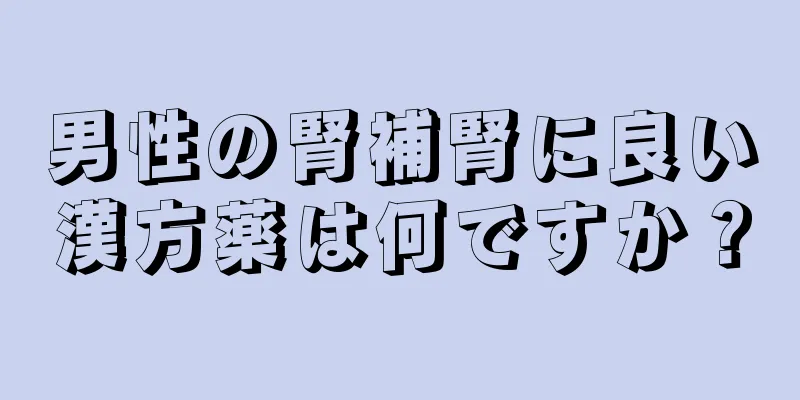 男性の腎補腎に良い漢方薬は何ですか？