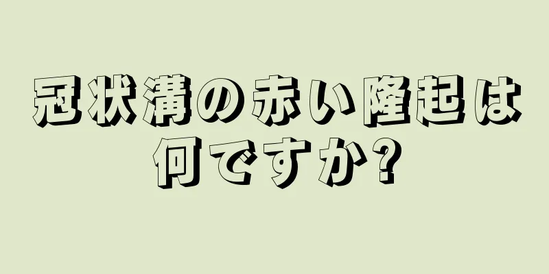 冠状溝の赤い隆起は何ですか?