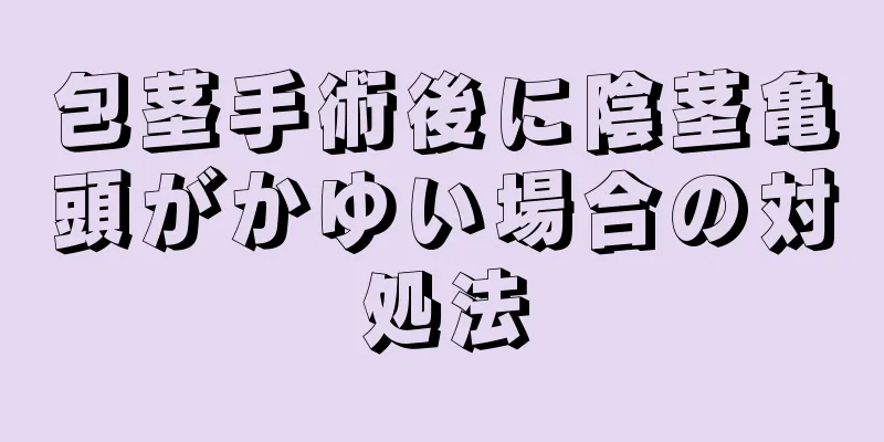 包茎手術後に陰茎亀頭がかゆい場合の対処法
