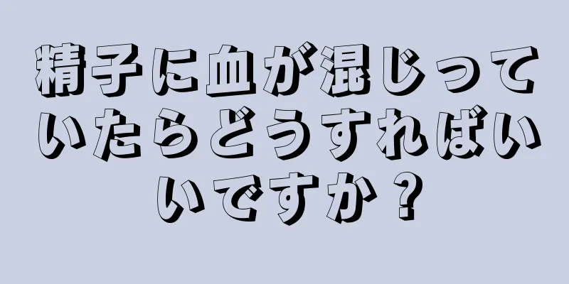 精子に血が混じっていたらどうすればいいですか？