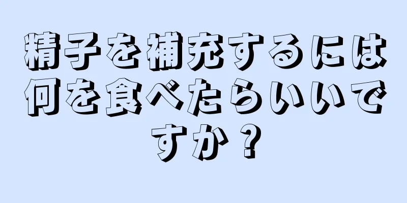 精子を補充するには何を食べたらいいですか？