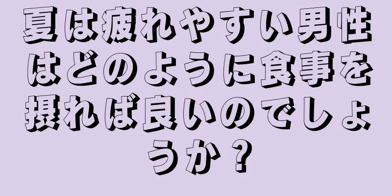 夏は疲れやすい男性はどのように食事を摂れば良いのでしょうか？