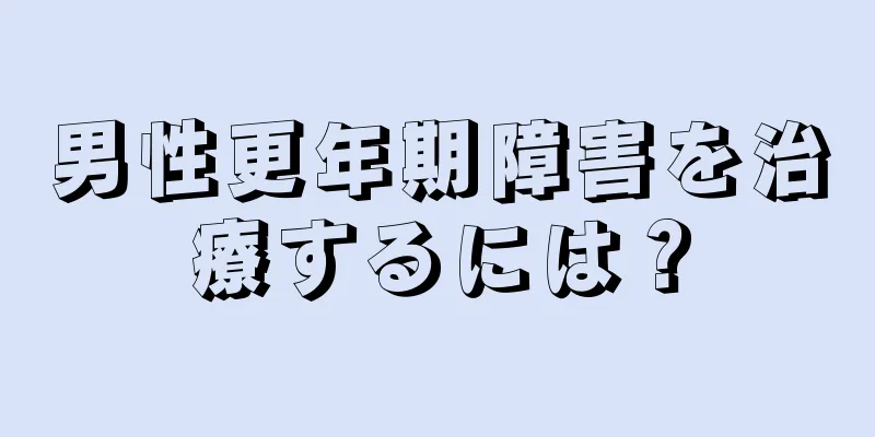 男性更年期障害を治療するには？