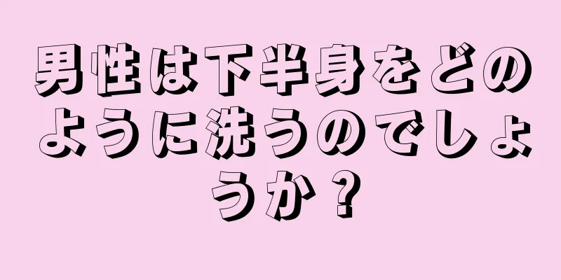 男性は下半身をどのように洗うのでしょうか？