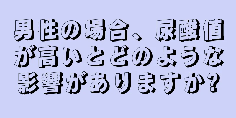 男性の場合、尿酸値が高いとどのような影響がありますか?