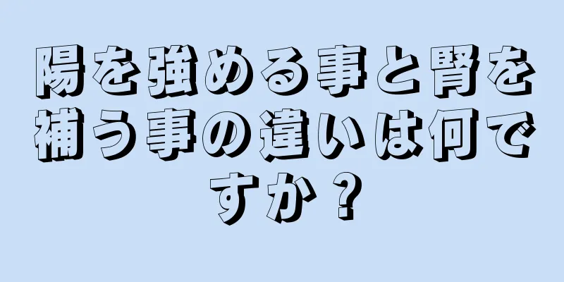 陽を強める事と腎を補う事の違いは何ですか？