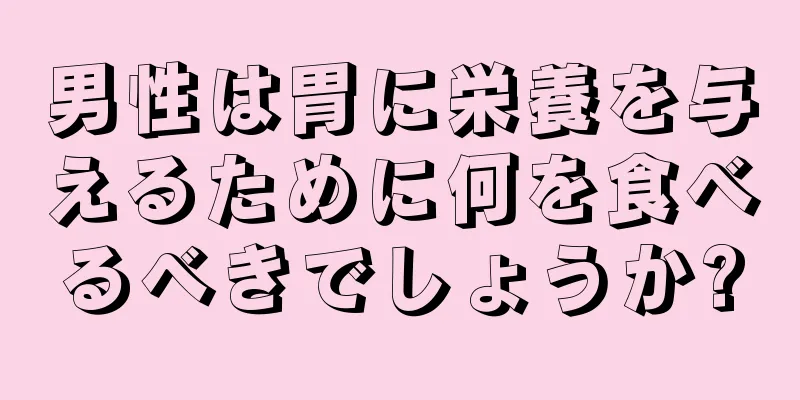 男性は胃に栄養を与えるために何を食べるべきでしょうか?