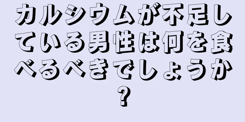 カルシウムが不足している男性は何を食べるべきでしょうか?