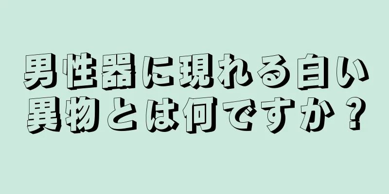 男性器に現れる白い異物とは何ですか？