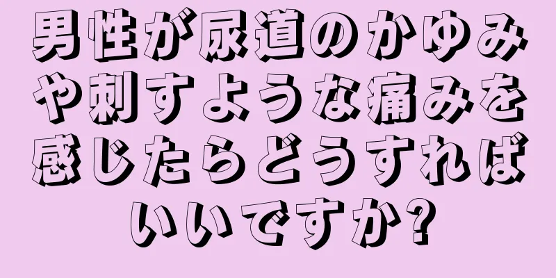 男性が尿道のかゆみや刺すような痛みを感じたらどうすればいいですか?