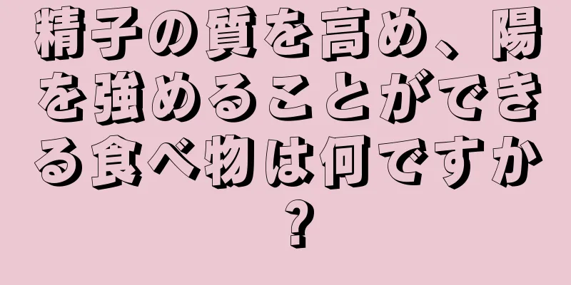 精子の質を高め、陽を強めることができる食べ物は何ですか？