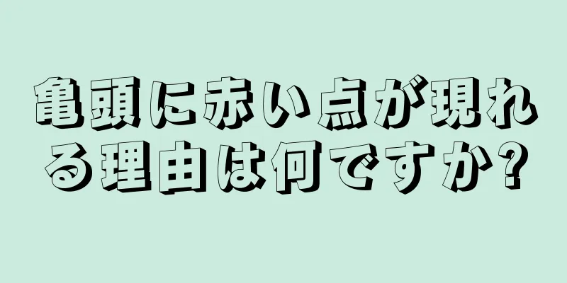 亀頭に赤い点が現れる理由は何ですか?