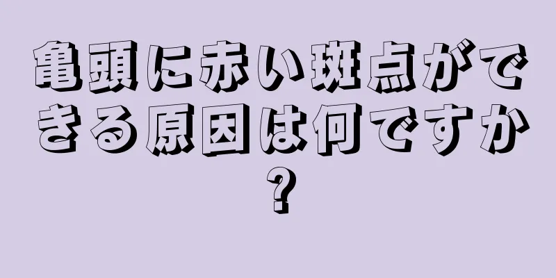 亀頭に赤い斑点ができる原因は何ですか?
