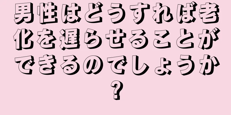 男性はどうすれば老化を遅らせることができるのでしょうか?