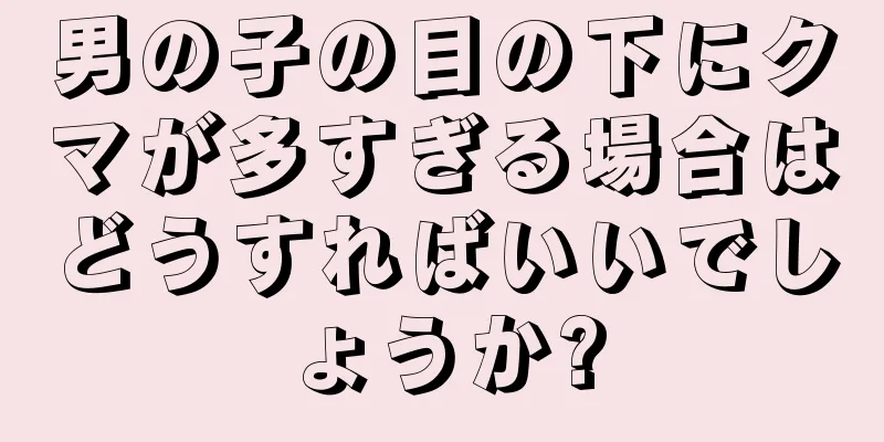 男の子の目の下にクマが多すぎる場合はどうすればいいでしょうか?