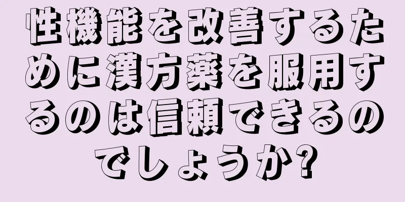 性機能を改善するために漢方薬を服用するのは信頼できるのでしょうか?