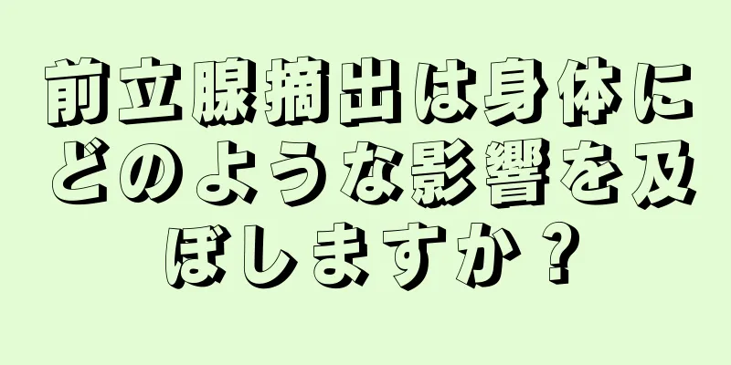 前立腺摘出は身体にどのような影響を及ぼしますか？