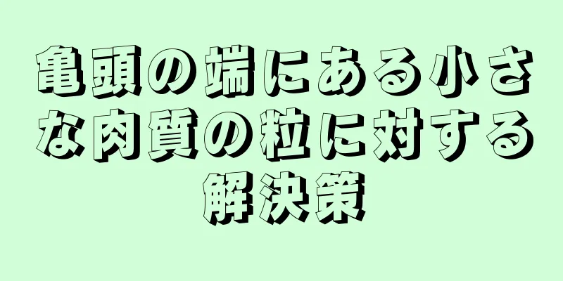 亀頭の端にある小さな肉質の粒に対する解決策