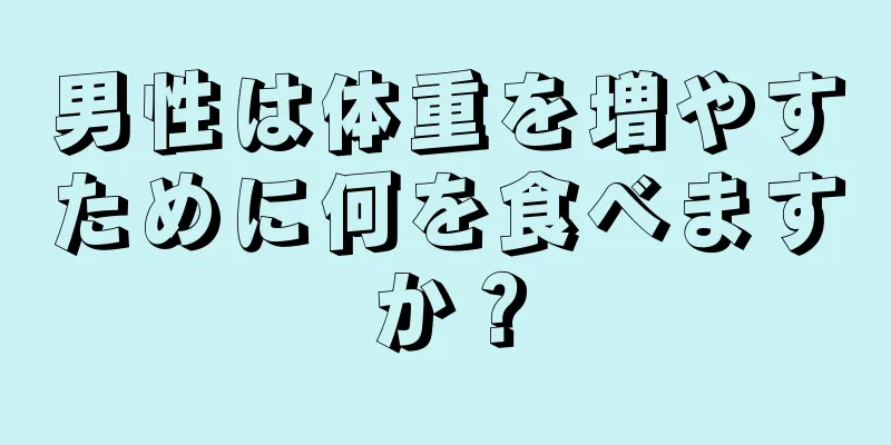 男性は体重を増やすために何を食べますか？
