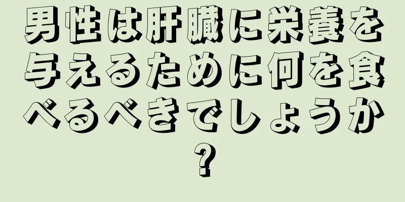 男性は肝臓に栄養を与えるために何を食べるべきでしょうか?