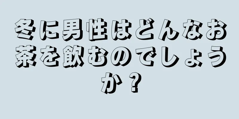 冬に男性はどんなお茶を飲むのでしょうか？