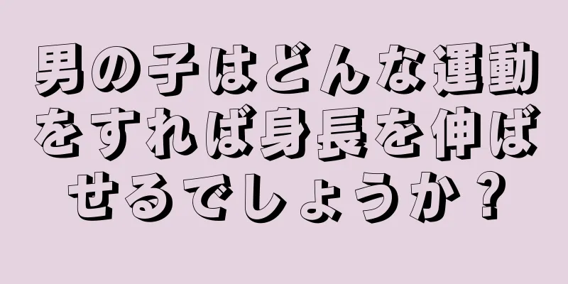 男の子はどんな運動をすれば身長を伸ばせるでしょうか？