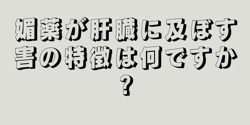 媚薬が肝臓に及ぼす害の特徴は何ですか?
