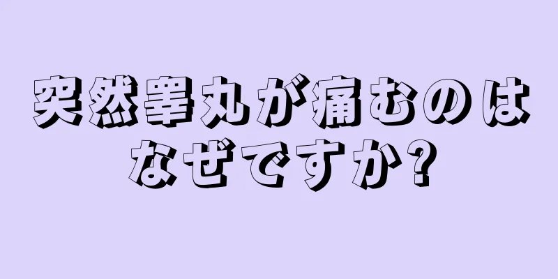突然睾丸が痛むのはなぜですか?