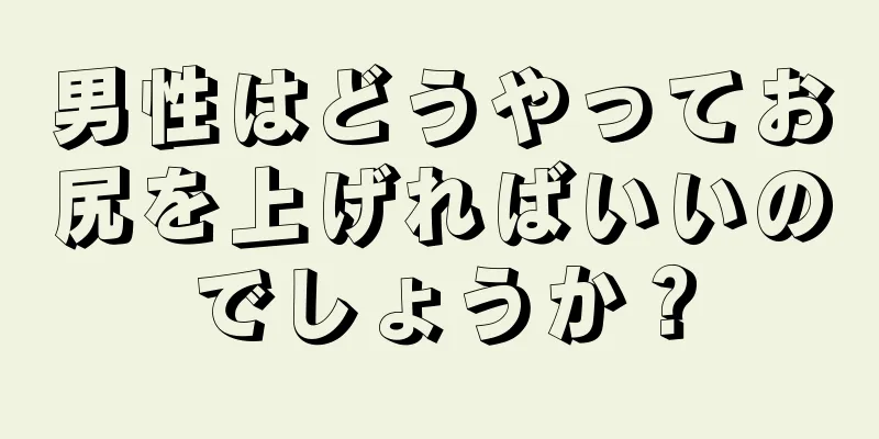 男性はどうやってお尻を上げればいいのでしょうか？