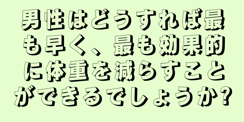 男性はどうすれば最も早く、最も効果的に体重を減らすことができるでしょうか?