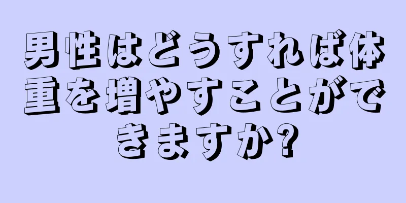 男性はどうすれば体重を増やすことができますか?