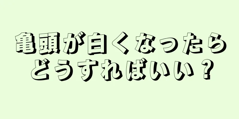 亀頭が白くなったらどうすればいい？