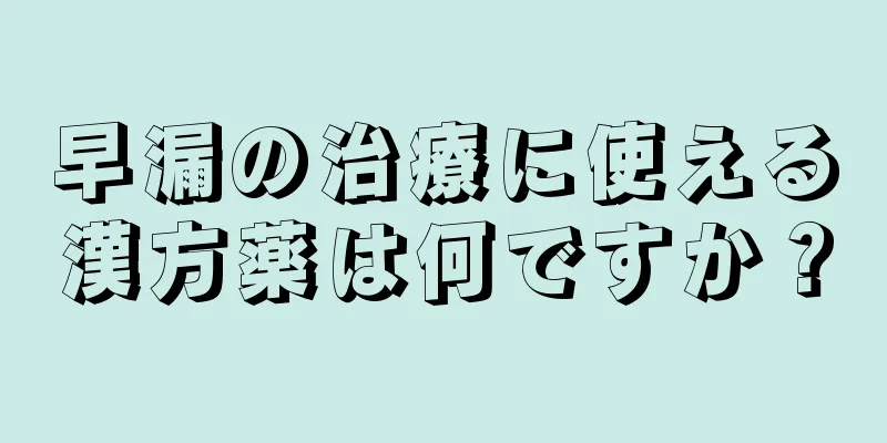 早漏の治療に使える漢方薬は何ですか？