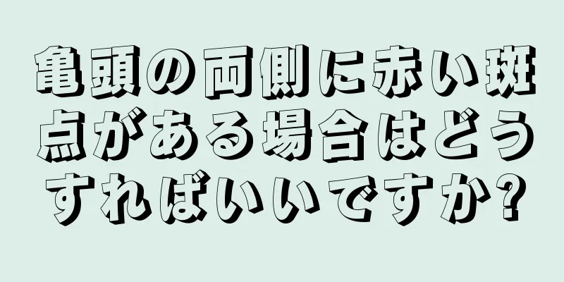 亀頭の両側に赤い斑点がある場合はどうすればいいですか?