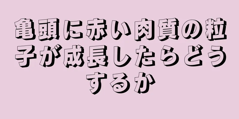 亀頭に赤い肉質の粒子が成長したらどうするか