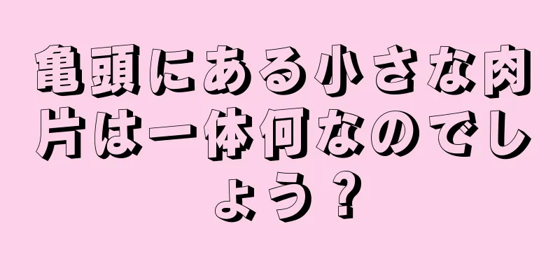 亀頭にある小さな肉片は一体何なのでしょう？