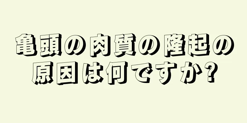 亀頭の肉質の隆起の原因は何ですか?
