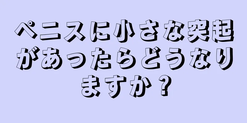 ペニスに小さな突起があったらどうなりますか？