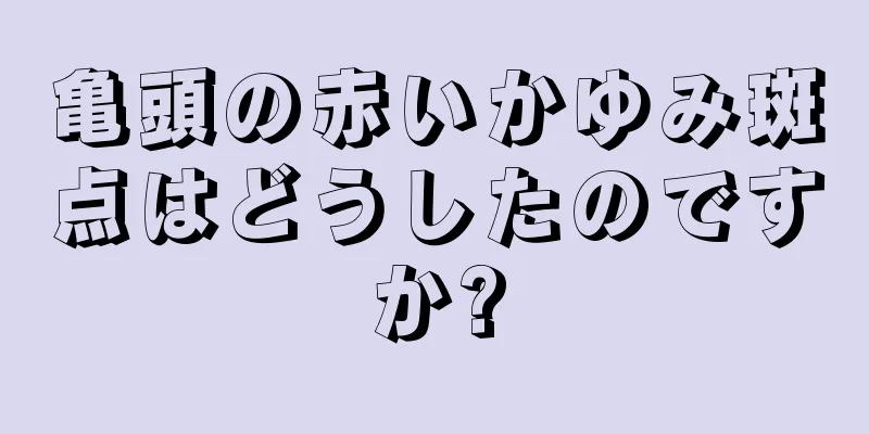 亀頭の赤いかゆみ斑点はどうしたのですか?
