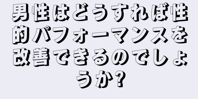 男性はどうすれば性的パフォーマンスを改善できるのでしょうか?
