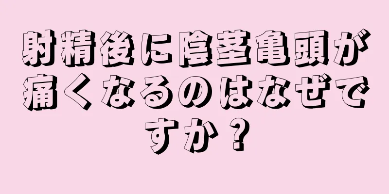 射精後に陰茎亀頭が痛くなるのはなぜですか？