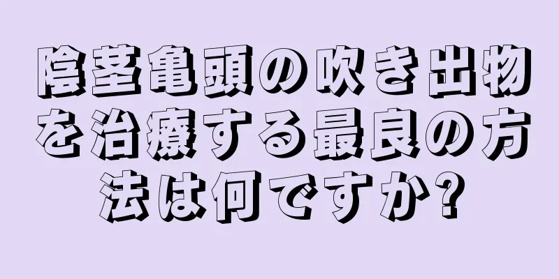 陰茎亀頭の吹き出物を治療する最良の方法は何ですか?