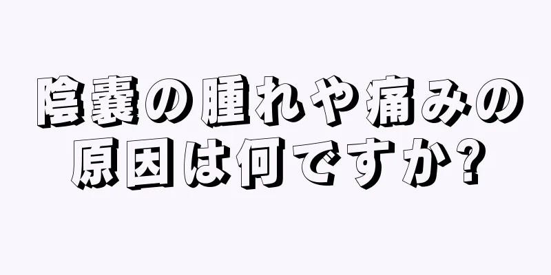 陰嚢の腫れや痛みの原因は何ですか?