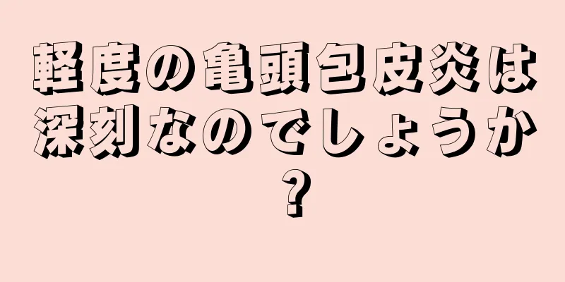 軽度の亀頭包皮炎は深刻なのでしょうか？